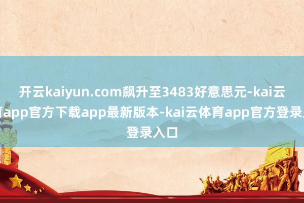 开云kaiyun.com飙升至3483好意思元-kai云体育app官方下载app最新版本-kai云体育app官方登录入口