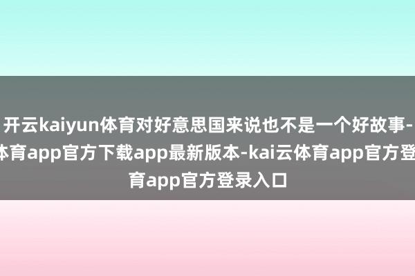 开云kaiyun体育对好意思国来说也不是一个好故事-kai云体育app官方下载app最新版本-kai云体育app官方登录入口