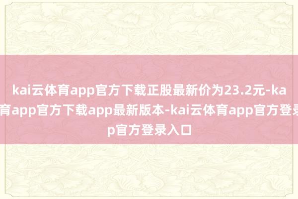 kai云体育app官方下载正股最新价为23.2元-kai云体育app官方下载app最新版本-kai云体育app官方登录入口