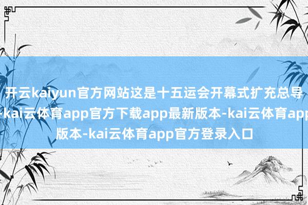 开云kaiyun官方网站这是十五运会开幕式扩充总导演孟可的期待-kai云体育app官方下载app最新版本-kai云体育app官方登录入口