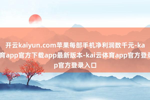 开云kaiyun.com苹果每部手机净利润数千元-kai云体育app官方下载app最新版本-kai云体育app官方登录入口