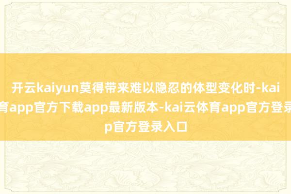 开云kaiyun莫得带来难以隐忍的体型变化时-kai云体育app官方下载app最新版本-kai云体育app官方登录入口