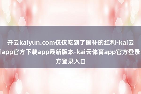 开云kaiyun.com仅仅吃到了国补的红利-kai云体育app官方下载app最新版本-kai云体育app官方登录入口