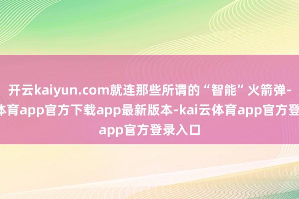 开云kaiyun.com就连那些所谓的“智能”火箭弹-kai云体育app官方下载app最新版本-kai云体育app官方登录入口