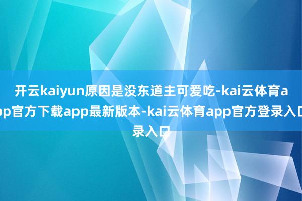 开云kaiyun原因是没东道主可爱吃-kai云体育app官方下载app最新版本-kai云体育app官方登录入口