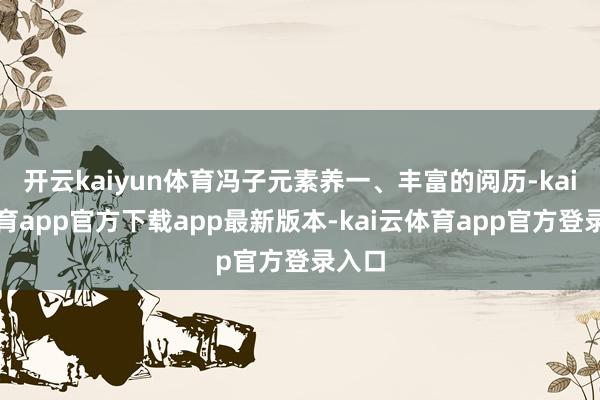 开云kaiyun体育冯子元素养一、丰富的阅历-kai云体育app官方下载app最新版本-kai云体育app官方登录入口