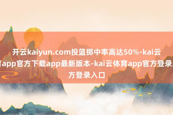 开云kaiyun.com投篮掷中率高达50%-kai云体育app官方下载app最新版本-kai云体育app官方登录入口
