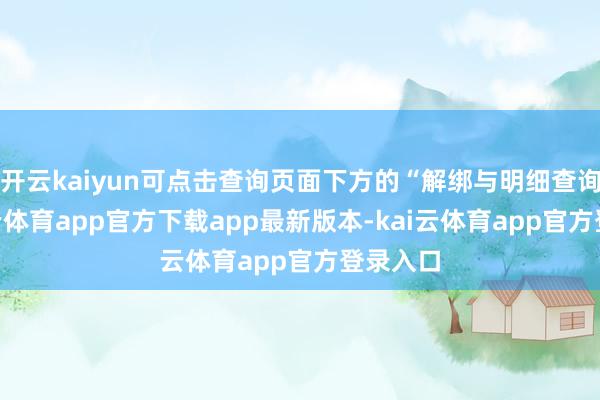 开云kaiyun可点击查询页面下方的“解绑与明细查询”-kai云体育app官方下载app最新版本-kai云体育app官方登录入口