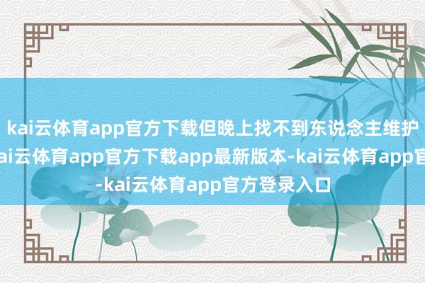 kai云体育app官方下载但晚上找不到东说念主维护照管孩子-kai云体育app官方下载app最新版本-kai云体育app官方登录入口
