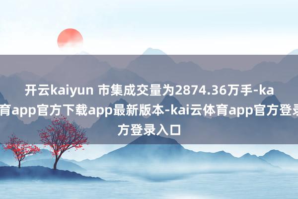 开云kaiyun 　　市集成交量为2874.36万手-kai云体育app官方下载app最新版本-kai云体育app官方登录入口