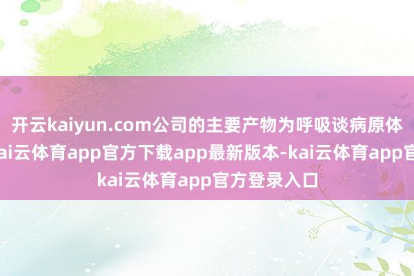 开云kaiyun.com公司的主要产物为呼吸谈病原体会诊试剂-kai云体育app官方下载app最新版本-kai云体育app官方登录入口